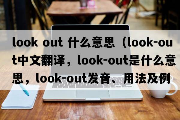 look out 什么意思（look-out中文翻譯，look-out是什么意思，look-out發(fā)音、用法及例句）