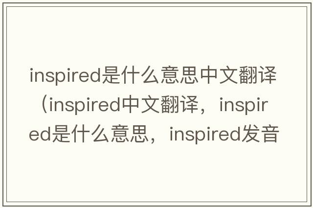 inspired是什么意思中文翻譯（inspired中文翻譯，inspired是什么意思，inspired發(fā)音、用法及例句）
