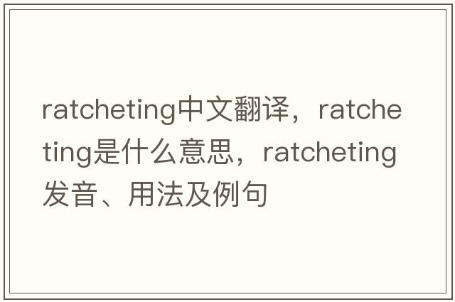 ratcheting中文翻譯，ratcheting是什么意思，ratcheting發(fā)音、用法及例句