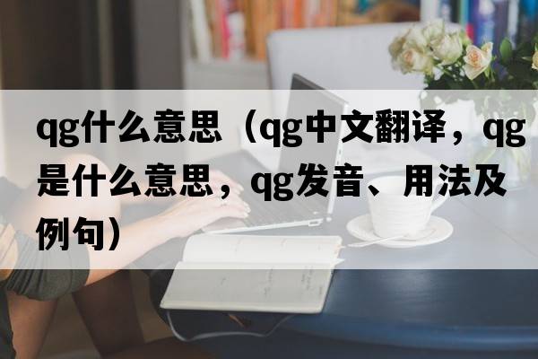 qg什么意思（qg中文翻譯，qg是什么意思，qg發(fā)音、用法及例句）