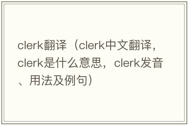 clerk翻譯（clerk中文翻譯，clerk是什么意思，clerk發(fā)音、用法及例句）
