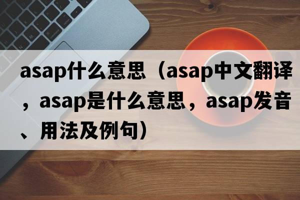 asap什么意思（asap中文翻譯，asap是什么意思，asap發(fā)音、用法及例句）