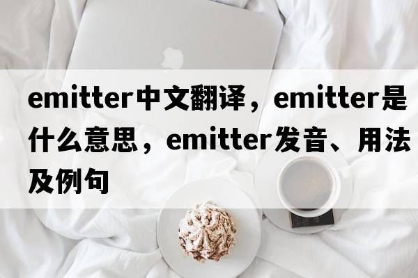 emitter中文翻譯，emitter是什么意思，emitter發(fā)音、用法及例句