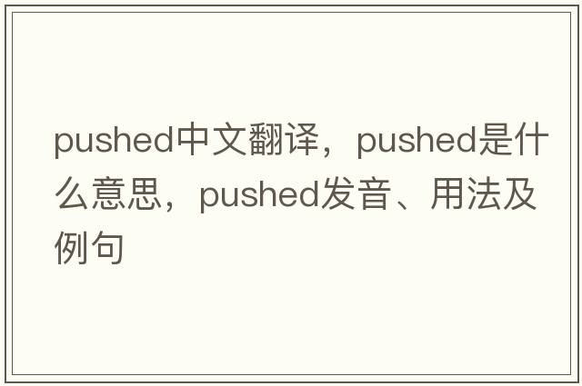 pushed中文翻譯，pushed是什么意思，pushed發(fā)音、用法及例句