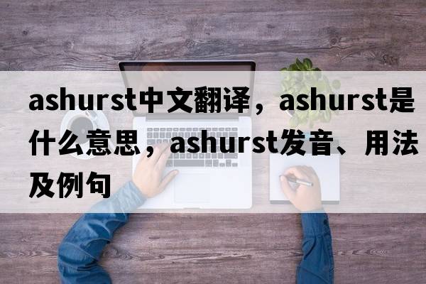 Ashurst中文翻譯，Ashurst是什么意思，Ashurst發(fā)音、用法及例句