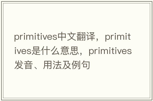 primitives中文翻譯，primitives是什么意思，primitives發(fā)音、用法及例句