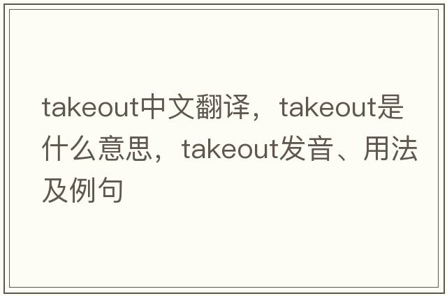 takeout中文翻譯，takeout是什么意思，takeout發(fā)音、用法及例句