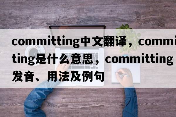 committing中文翻譯，committing是什么意思，committing發(fā)音、用法及例句