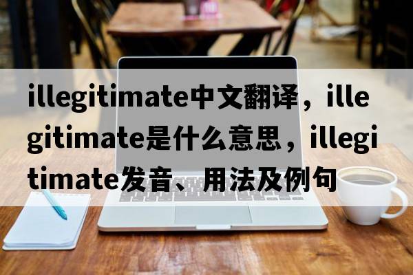 illegitimate中文翻譯，illegitimate是什么意思，illegitimate發(fā)音、用法及例句