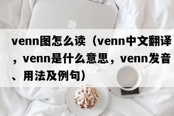 venn圖怎么讀（Venn中文翻譯，Venn是什么意思，Venn發(fā)音、用法及例句）