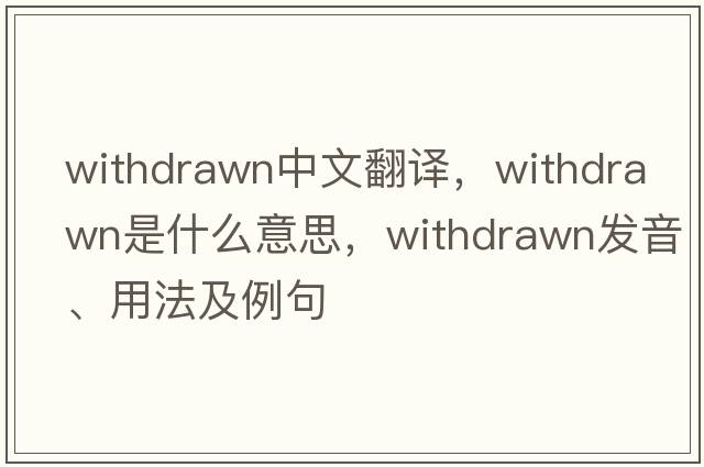 withdrawn中文翻譯，withdrawn是什么意思，withdrawn發(fā)音、用法及例句
