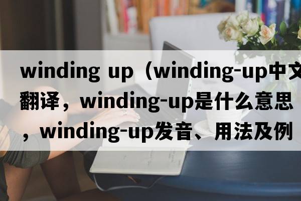 winding up（winding-up中文翻譯，winding-up是什么意思，winding-up發(fā)音、用法及例句）