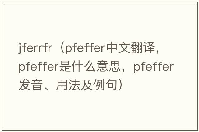 jferrfr（Pfeffer中文翻譯，Pfeffer是什么意思，Pfeffer發(fā)音、用法及例句）