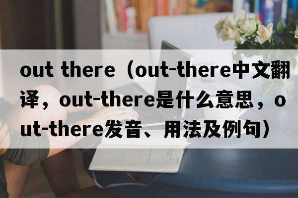 out there（out-there中文翻譯，out-there是什么意思，out-there發(fā)音、用法及例句）