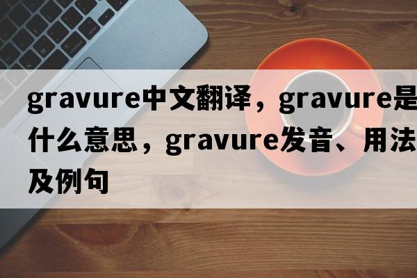 gravure中文翻譯，gravure是什么意思，gravure發(fā)音、用法及例句