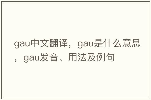 GAU中文翻譯，GAU是什么意思，GAU發(fā)音、用法及例句