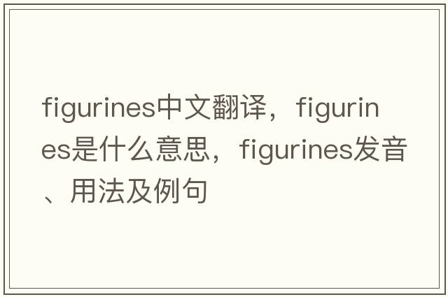 figurines中文翻譯，figurines是什么意思，figurines發(fā)音、用法及例句