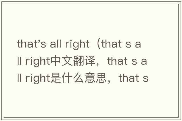 that's all right（that s all right中文翻譯，that s all right是什么意思，that s all right發(fā)音、用法及例句）