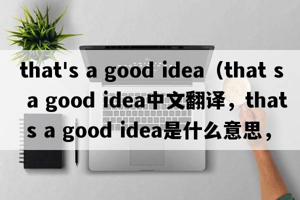 that's a good idea（that s a good idea中文翻譯，that s a good idea是什么意思，that s a good idea發(fā)音、用法及例句）