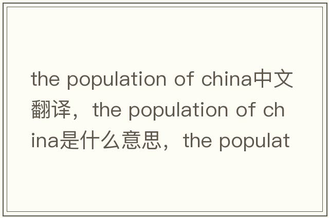 the population of china中文翻譯，the population of china是什么意思，the population of china發(fā)音、用法及例句