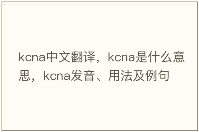 KCNA中文翻譯，KCNA是什么意思，KCNA發(fā)音、用法及例句