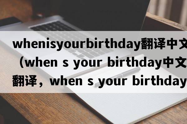 whenisyourbirthday翻譯中文（when s your birthday中文翻譯，when s your birthday是什么意思，when s your birthday發(fā)音、用法及例句）