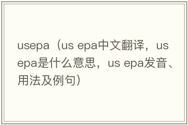 usepa（us epa中文翻譯，us epa是什么意思，us epa發(fā)音、用法及例句）