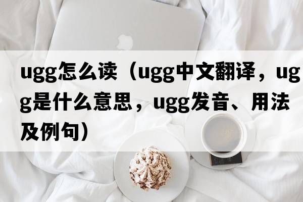 ugg怎么讀（ugg中文翻譯，ugg是什么意思，ugg發(fā)音、用法及例句）