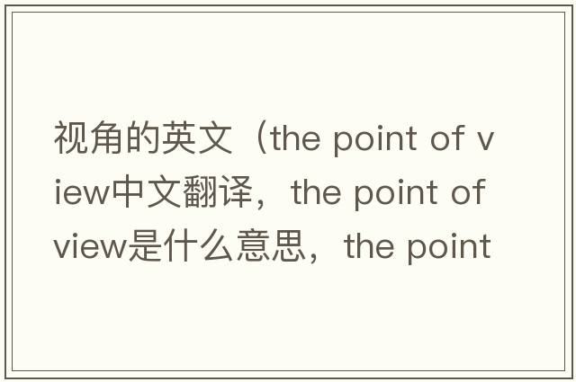 視角的英文（the point of view中文翻譯，the point of view是什么意思，the point of view發(fā)音、用法及例句）
