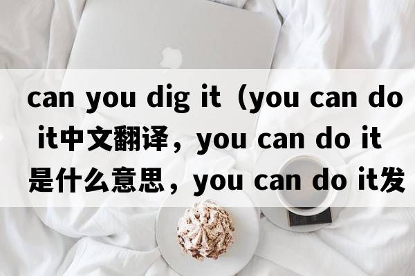can you dig it（you can do it中文翻譯，you can do it是什么意思，you can do it發(fā)音、用法及例句）