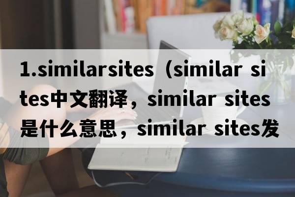 1.similarsites（similar sites中文翻譯，similar sites是什么意思，similar sites發(fā)音、用法及例句）