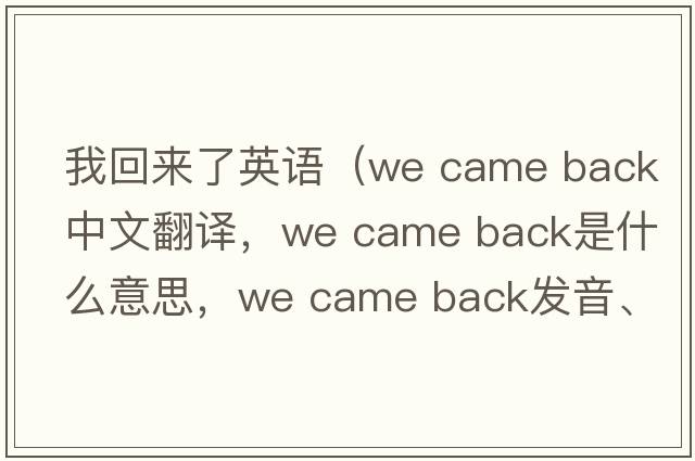 我回來(lái)了英語(yǔ)（we came back中文翻譯，we came back是什么意思，we came back發(fā)音、用法及例句）
