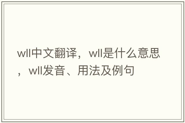 wll中文翻譯，wll是什么意思，wll發(fā)音、用法及例句