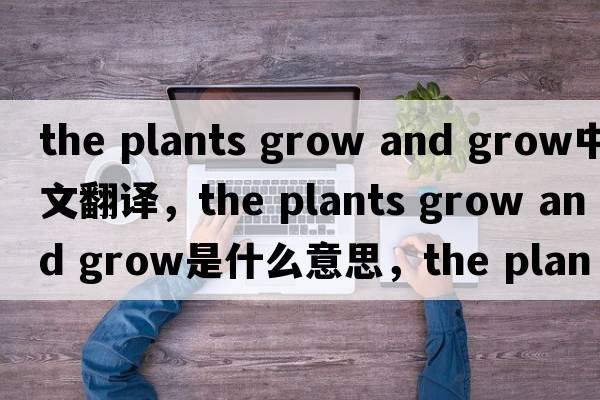 the plants grow and grow中文翻譯，the plants grow and grow是什么意思，the plants grow and grow發(fā)音、用法及例句