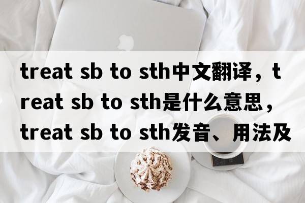 treat sb to sth中文翻譯，treat sb to sth是什么意思，treat sb to sth發(fā)音、用法及例句