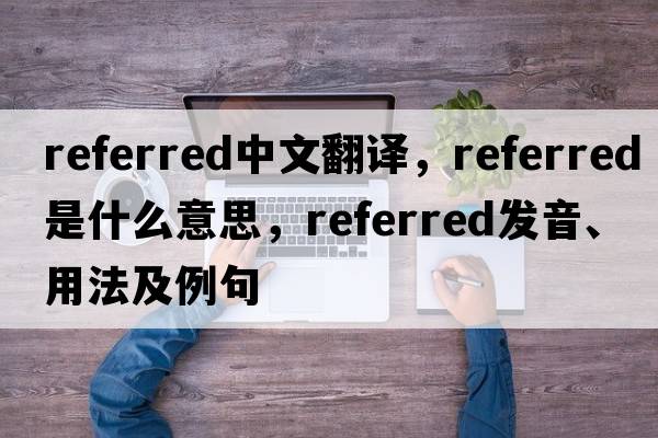 referred中文翻譯，referred是什么意思，referred發(fā)音、用法及例句