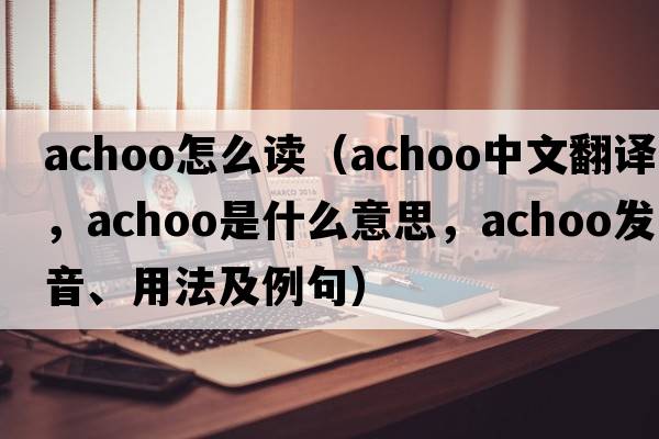 achoo怎么讀（achoo中文翻譯，achoo是什么意思，achoo發(fā)音、用法及例句）