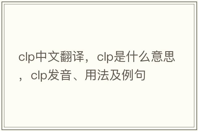 clp中文翻譯，clp是什么意思，clp發(fā)音、用法及例句