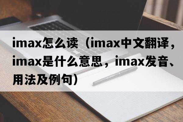 imax怎么讀（IMAX中文翻譯，IMAX是什么意思，IMAX發(fā)音、用法及例句）