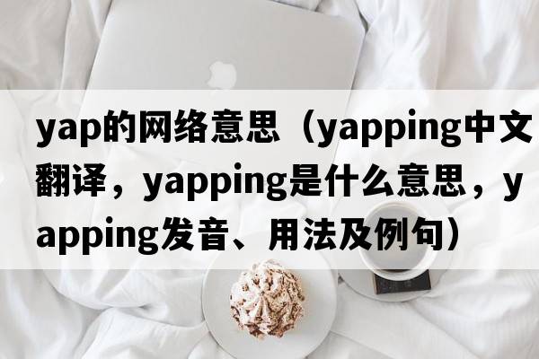 yap的網(wǎng)絡(luò )意思（yapping中文翻譯，yapping是什么意思，yapping發(fā)音、用法及例句）