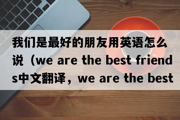 我們是最好的朋友用英語(yǔ)怎么說(shuō)（we are the best friends中文翻譯，we are the best friends是什么意思，we are the best friends發(fā)音、用法
