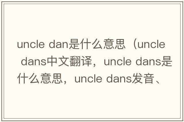 uncle dan是什么意思（uncle dans中文翻譯，uncle dans是什么意思，uncle dans發(fā)音、用法及例句）