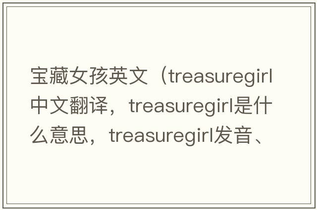 寶藏女孩英文（treasuregirl中文翻譯，treasuregirl是什么意思，treasuregirl發(fā)音、用法及例句）