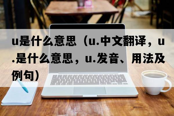 u是什么意思（u.中文翻譯，u.是什么意思，u.發(fā)音、用法及例句）