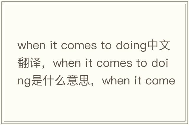 when it comes to doing中文翻譯，when it comes to doing是什么意思，when it comes to doing發(fā)音、用法及例句