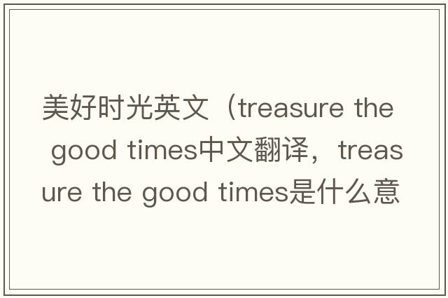 美好時(shí)光英文（treasure the good times中文翻譯，treasure the good times是什么意思，treasure the good times發(fā)音、用法及例句）