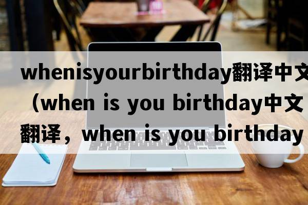 whenisyourbirthday翻譯中文（when is you birthday中文翻譯，when is you birthday是什么意思，when is you birthday發(fā)音、用法及