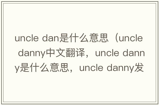 uncle dan是什么意思（uncle danny中文翻譯，uncle danny是什么意思，uncle danny發(fā)音、用法及例句）
