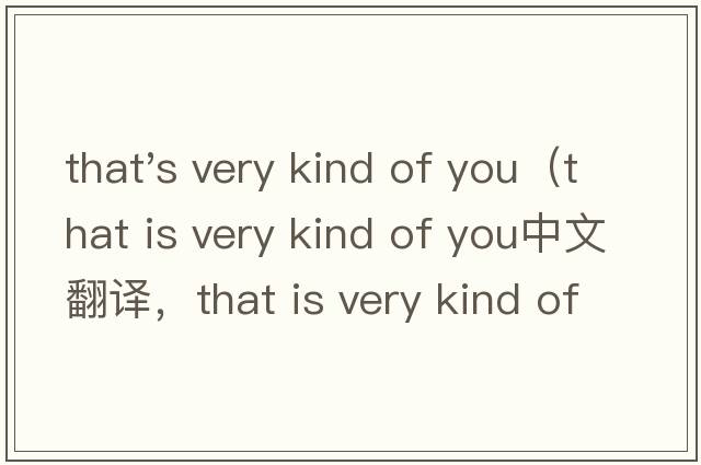 that's very kind of you（that is very kind of you中文翻譯，that is very kind of you是什么意思，that is very