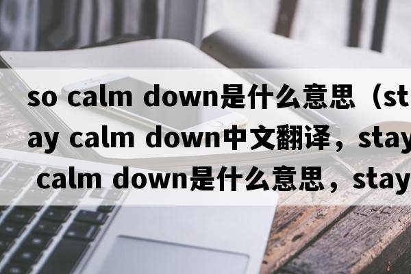 so calm down是什么意思（stay calm down中文翻譯，stay calm down是什么意思，stay calm down發(fā)音、用法及例句）